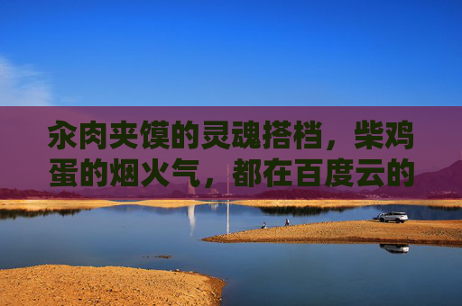 汆肉夹馍的灵魂搭档,柴鸡蛋的烟火气,都在百度云的家常教程里 汆肉夹馍的灵魂搭档,柴鸡蛋的烟火气,都在百度云的家常教程里