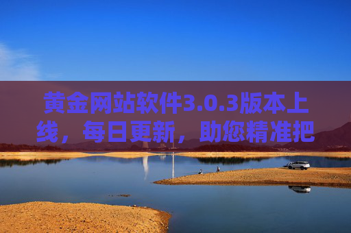 黄金网站软件3.0.3版本上线,每日更新,助您精准把握黄金动态,黄金网站软件3.0.3上线,每日更新,精准把握黄金动态 黄金网站软件3.0.3版本上线,每日更新,助您精准把握黄金动态,黄金网站软件3.0.3上线,每日更新,精准把握黄金动态