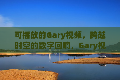 可播放的Gary视频,跨越时空的数字回响,Gary视频,跨越时空的数字回响 可播放的Gary视频,跨越时空的数字回响,Gary视频,跨越时空的数字回响