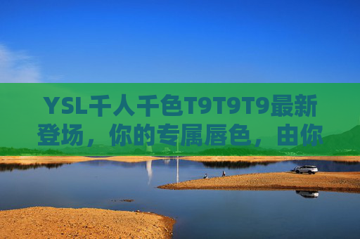 YSL千人千色T9T9T9最新登场,你的专属唇色,由你定义!YSL T9T9T9千人千色,你的专属唇色,由你定义! YSL千人千色T9T9T9最新登场,你的专属唇色,由你定义!YSL T9T9T9千人千色,你的专属唇色,由你定义!