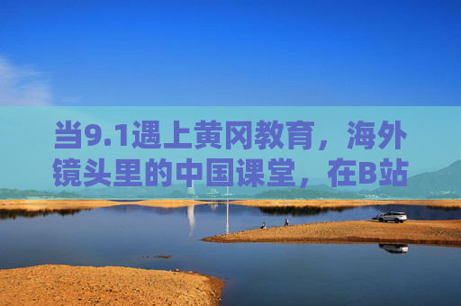 当9.1遇上黄冈教育,海外镜头里的中国课堂,在B站掀起跨文化共鸣,海外镜头定格中国课堂,黄冈教育9.1在B站掀起跨文化共鸣 当9.1遇上黄冈教育,海外镜头里的中国课堂,在B站掀起跨文化共鸣,海外镜头定格中国课堂,黄冈教育9.1在B站掀起跨文化共鸣