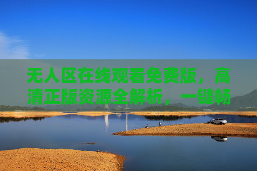 无人区在线观看免费版，高清正版资源全解析，一键畅享西部经典，无人区免费在线观看，高清正版资源全解析，一键畅享西部经典