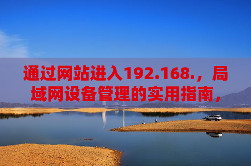 通过网站进入192.168.，局域网设备管理的实用指南，通过网站访问192.168.局域网设备管理实用指南