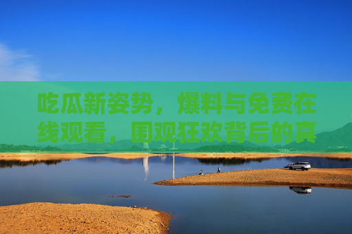 吃瓜新姿势，爆料与免费在线观看，围观狂欢背后的真相与迷思
