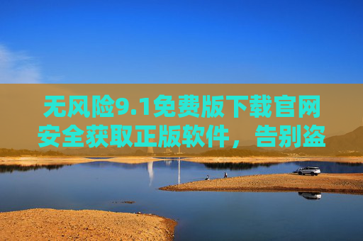 无风险9.1免费版下载官网安全获取正版软件，告别盗版与安全隐患，1免费版官网安全下载 正版无风险告别盗版