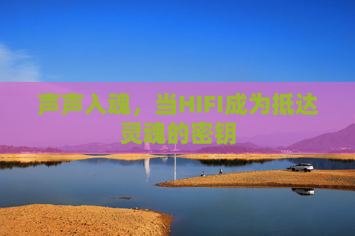 声声入魂,当HIFI成为抵达灵魂的密钥 声声入魂,当HIFI成为抵达灵魂的密钥