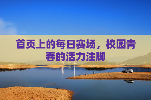 首页上的每日赛场,校园青春的活力注脚 首页上的每日赛场,校园青春的活力注脚