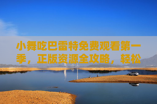 小舞吃巴雷特免费观看第一季，正版资源全攻略，轻松追更热门片段，小舞吃巴雷特第一季免费观看正版资源全攻略
