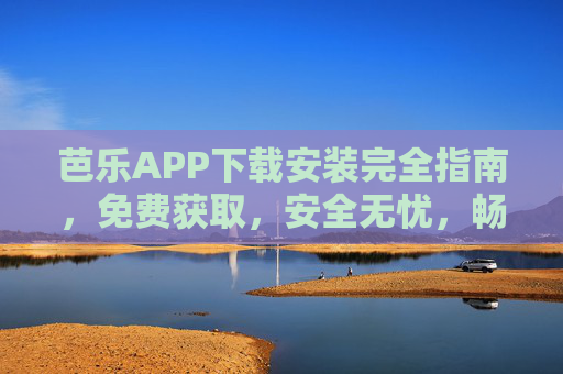 芭乐APP下载安装完全指南，免费获取，安全无忧，畅享便捷服务，芭乐APP下载安装完全指南，免费获取，安全无忧畅享便捷服务