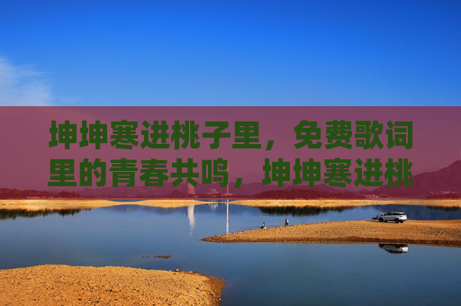 坤坤寒进桃子里，免费歌词里的青春共鸣，坤坤寒进桃子里，免费歌词里的青春共鸣