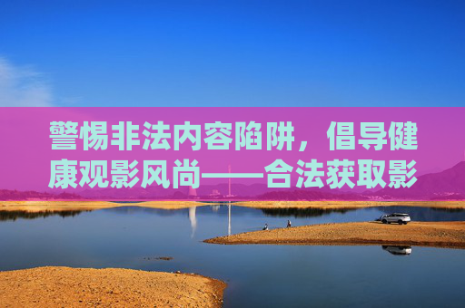 警惕非法内容陷阱，倡导健康观影风尚——合法获取影视资源的正确途径