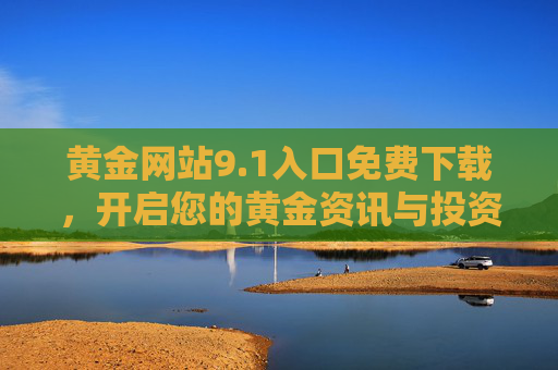 黄金网站9.1入口免费下载，开启您的黄金资讯与投资新体验，黄金网站9.1入口免费下载 开启黄金资讯与投资新体验