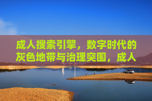 成人搜索引擎，数字时代的灰色地带与治理突围，成人搜索引擎，数字时代灰色地带的治理突围