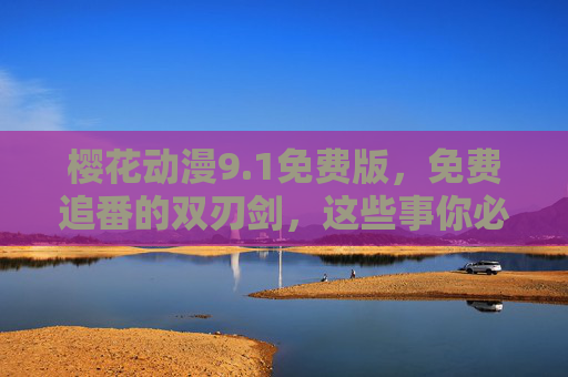 樱花动漫9.1免费版，免费追番的双刃剑，这些事你必须知道，樱花动漫免费版，免费追番的双刃剑，这些事你必须知道