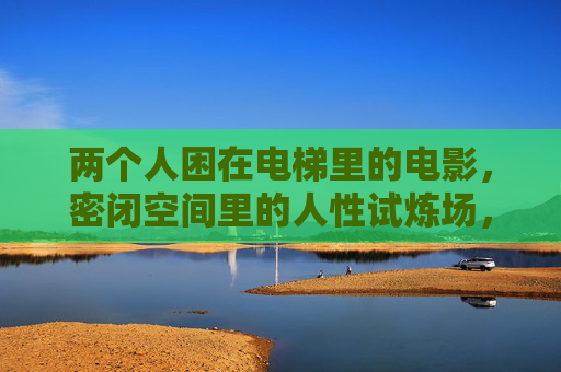 两个人困在电梯里的电影，密闭空间里的人性试炼场，电梯困局，双人的人性试炼