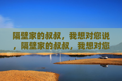 隔壁家的叔叔，我想对您说，隔壁家的叔叔，我想对您说