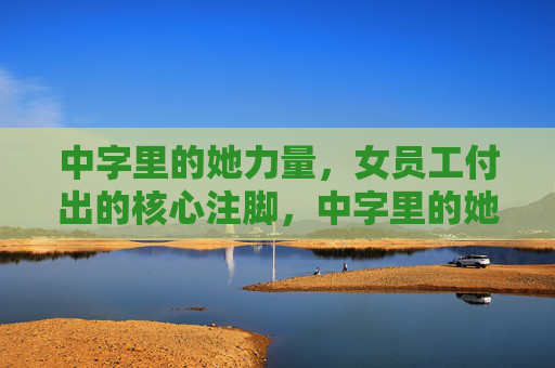 中字里的她力量，女员工付出的核心注脚，中字里的她力量，女员工付出的核心注脚