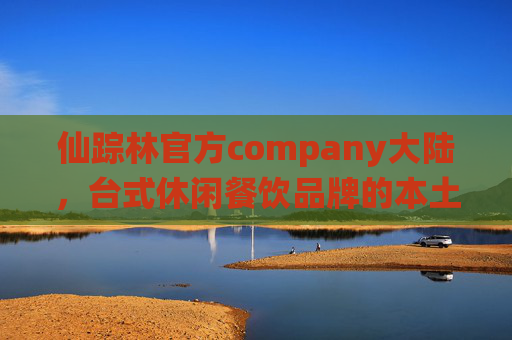仙踪林官方company大陆，台式休闲餐饮品牌的本土化深耕之路