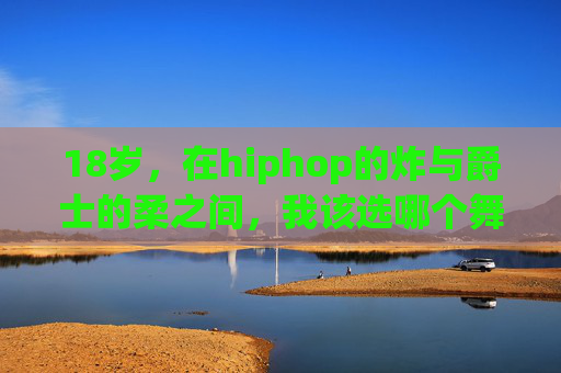 18岁，在hiphop的炸与爵士的柔之间，我该选哪个舞种？18岁，炸与柔之间，hiphop还是爵士