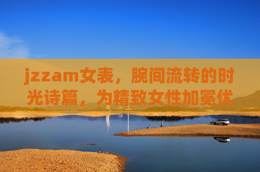 jzzam女表，腕间流转的时光诗篇，为精致女性加冕优雅