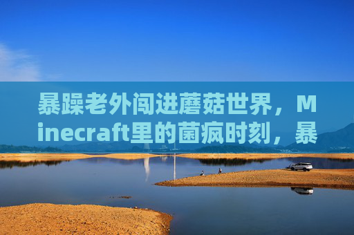 暴躁老外闯进蘑菇世界，Minecraft里的菌疯时刻，暴躁老外突袭蘑菇世界，Minecraft菌疯时刻