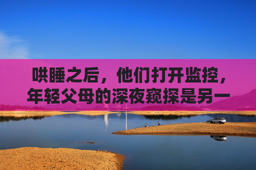 哄睡之后，他们打开监控，年轻父母的深夜窥探是另一种守护