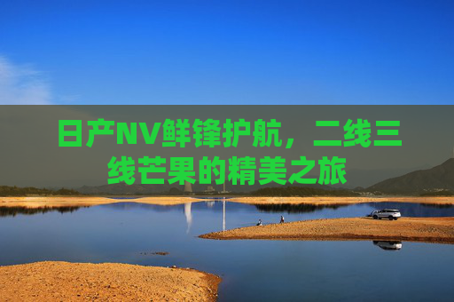 日产NV鲜锋护航，二线三线芒果的精美之旅