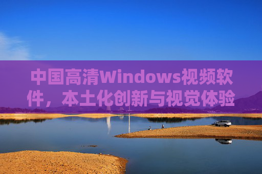 中国高清Windows视频软件，本土化创新与视觉体验的双重突破，中国高清Windows视频软件，本土化创新与视觉体验的双重突破