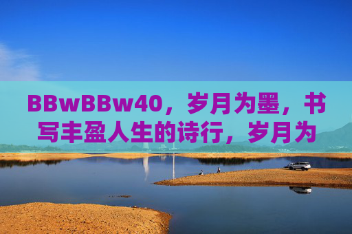 BBwBBw40，岁月为墨，书写丰盈人生的诗行，岁月为墨，书丰盈人生诗行