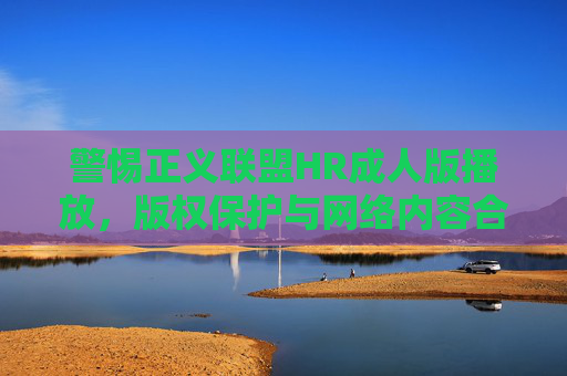 警惕正义联盟HR成人版播放，版权保护与网络内容合规的重要性，警惕正义联盟HR成人版播放，版权保护与网络内容合规的重要性