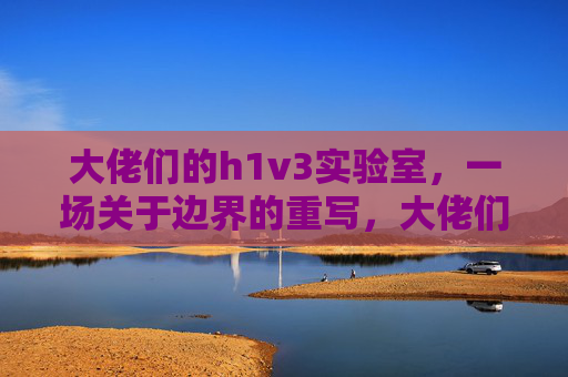 大佬们的h1v3实验室，一场关于边界的重写，大佬们的h1v3实验室，边界的重写