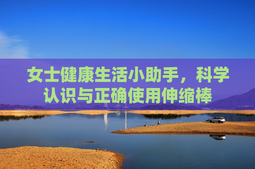 女士健康生活小助手，科学认识与正确使用伸缩棒