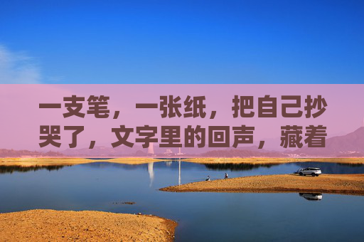 一支笔，一张纸，把自己抄哭了，文字里的回声，藏着最痛的温柔