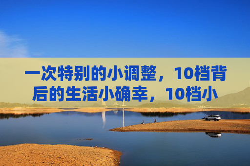 一次特别的小调整，10档背后的生活小确幸，10档小调整，生活小确幸
