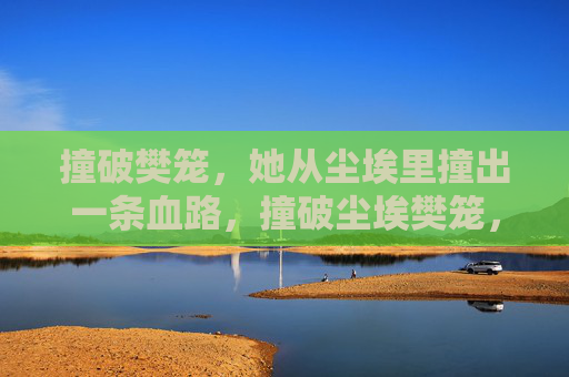 撞破樊笼，她从尘埃里撞出一条血路，撞破尘埃樊笼，她撞出血路