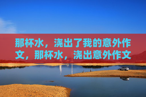 那杯水，浇出了我的意外作文，那杯水，浇出意外作文