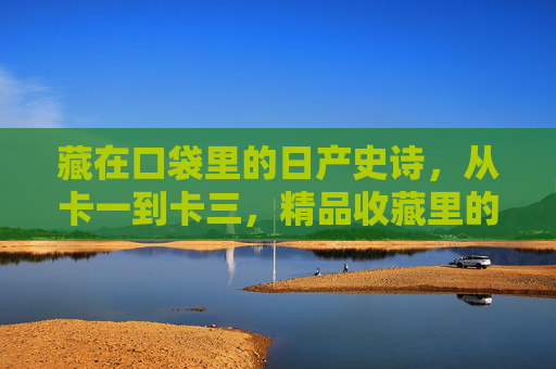 藏在口袋里的日产史诗，从卡一到卡三，精品收藏里的汽车美学，藏在口袋里的日产史诗，卡一到卡三的收藏美学