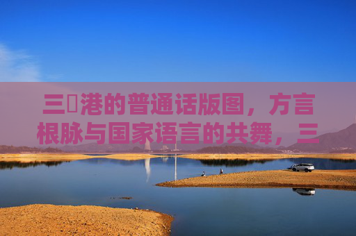 三㚫港的普通话版图，方言根脉与国家语言的共舞，三㚫港，方言根脉与国家语言的共舞