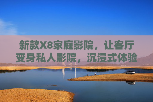 新款X8家庭影院，让客厅变身私人影院，沉浸式体验重构家庭娱乐新坐标，新款X8家庭影院，客厅沉浸式体验，重构家庭娱乐新坐标