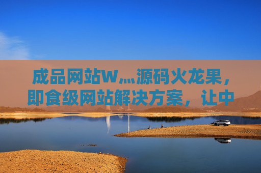 成品网站W灬源码火龙果，即食级网站解决方案，让中小企业快速触网