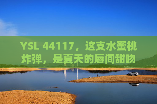 YSL 44117，这支水蜜桃炸弹，是夏天的唇间甜吻