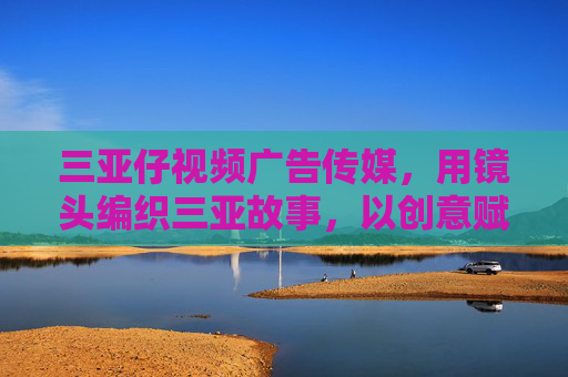 三亚仔视频广告传媒，用镜头编织三亚故事，以创意赋能品牌传播，镜头织三亚故事，创意赋品牌传播