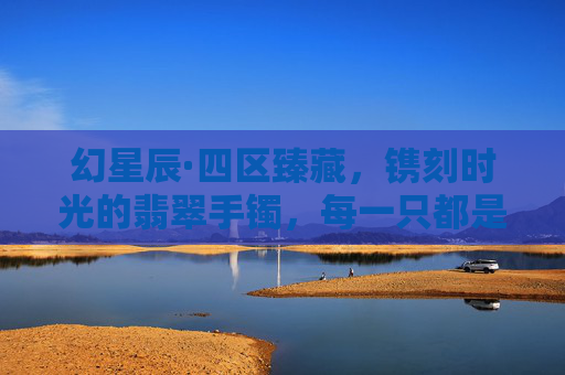 幻星辰·四区臻藏，镌刻时光的翡翠手镯，每一只都是星辰落腕的传奇
