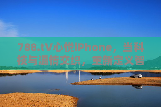 788.t∨心悦iPhone，当科技与温情交织，重新定义智能生活新范式