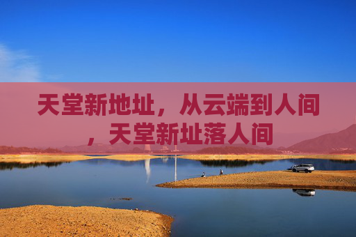 天堂新地址，从云端到人间，天堂新址落人间