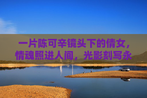 一片陈可辛镜头下的倩女，情魂照进人间，光影刻写永恒，倩女情魂照人间，陈可辛光影刻永恒