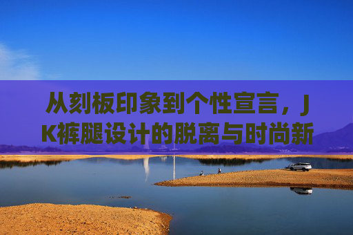 从刻板印象到个性宣言，JK裤腿设计的脱离与时尚新生，JK裤腿设计，刻板印象的脱离与时尚新生