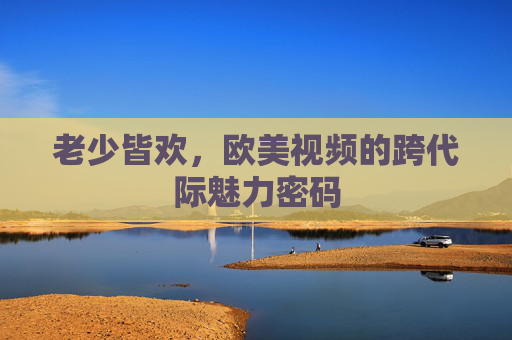 老少皆欢，欧美视频的跨代际魅力密码