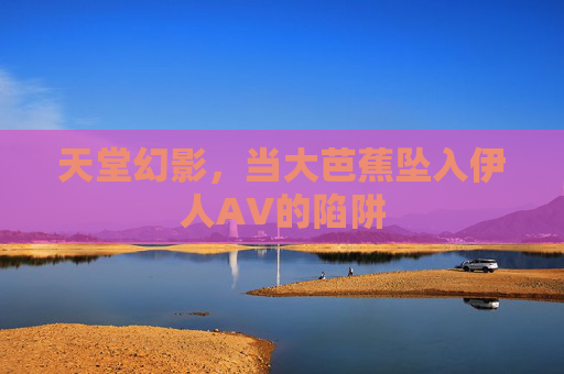 天堂幻影，当大芭蕉坠入伊人AV的陷阱
