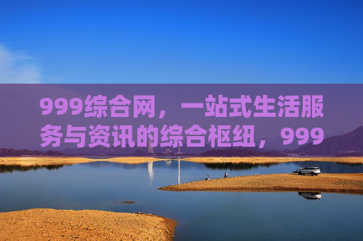 999综合网，一站式生活服务与资讯的综合枢纽，999综合网，一站式生活服务与资讯综合枢纽